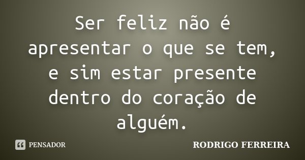 Ser feliz não é apresentar o que se tem, e sim estar presente dentro do coração de alguém.... Frase de Rodrigo Ferreira.