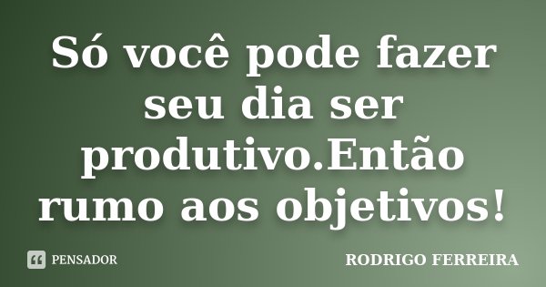 Só você pode fazer seu dia ser produtivo.Então rumo aos objetivos!... Frase de Rodrigo Ferreira.