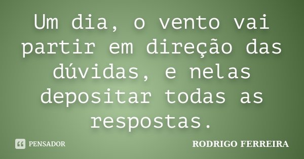Um dia, o vento vai partir em direção das dúvidas, e nelas depositar todas as respostas.... Frase de Rodrigo Ferreira.