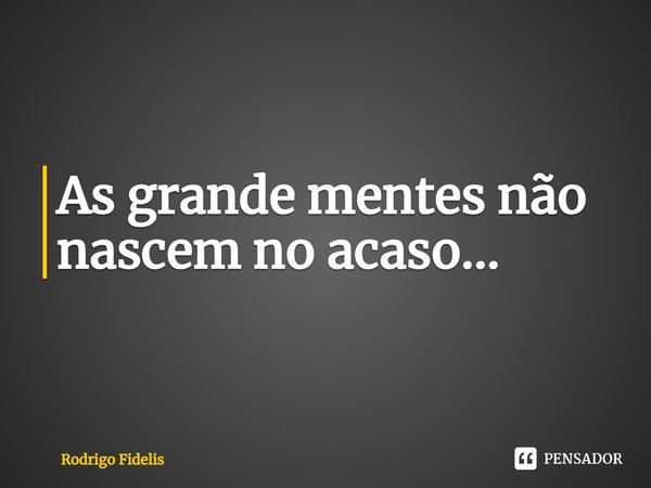 ⁠As grande mentes não nascem no acaso...... Frase de Rodrigo Fidelis.