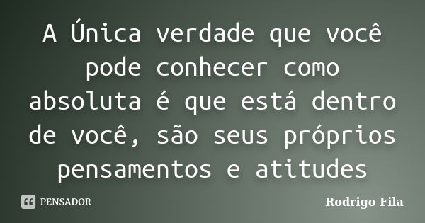 A Única verdade que você pode conhecer como absoluta é que está dentro de você, são seus próprios pensamentos e atitudes... Frase de Rodrigo Fila.