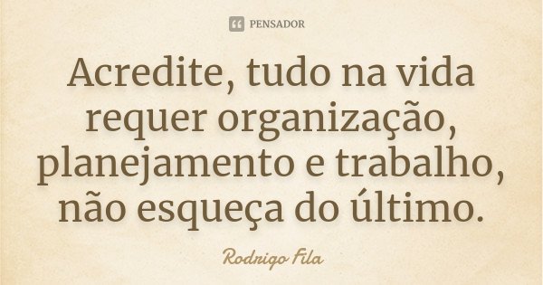 Acredite, tudo na vida requer organização, planejamento e trabalho, não esqueça do último.... Frase de Rodrigo Fila.