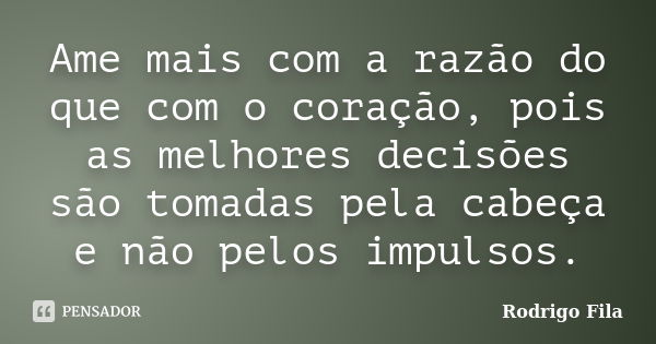 Ame mais com a razão do que com o coração, pois as melhores decisões são tomadas pela cabeça e não pelos impulsos.... Frase de Rodrigo Fila.