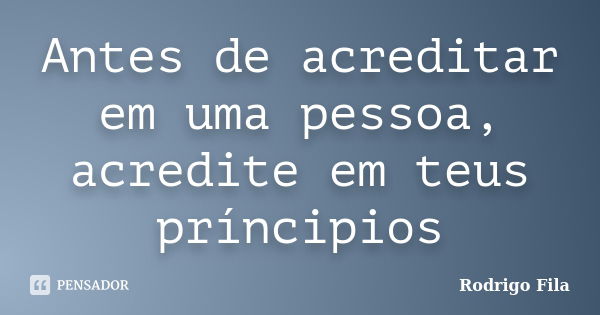 Antes de acreditar em uma pessoa, acredite em teus príncipios... Frase de Rodrigo Fila.