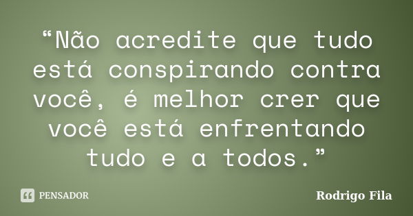 “Não acredite que tudo está conspirando contra você, é melhor crer que você está enfrentando tudo e a todos.”... Frase de Rodrigo Fila.