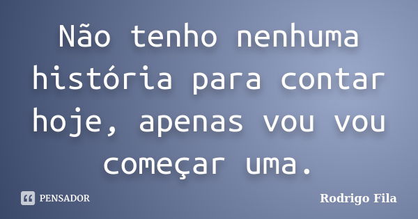 Não tenho nenhuma história para contar hoje, apenas vou vou começar uma.... Frase de Rodrigo Fila.