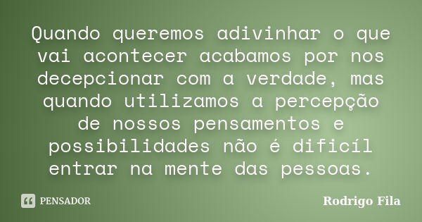 Quando queremos adivinhar o que vai acontecer acabamos por nos decepcionar com a verdade, mas quando utilizamos a percepção de nossos pensamentos e possibilidad... Frase de Rodrigo Fila.