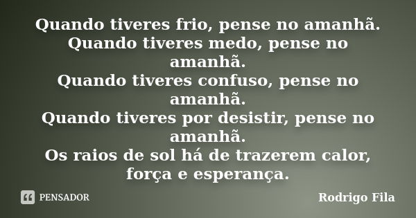 Quando tiveres frio, pense no amanhã. Quando tiveres medo, pense no amanhã. Quando tiveres confuso, pense no amanhã. Quando tiveres por desistir, pense no amanh... Frase de Rodrigo Fila.