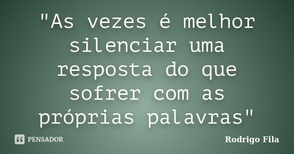 "As vezes é melhor silenciar uma resposta do que sofrer com as próprias palavras"... Frase de Rodrigo Fila.