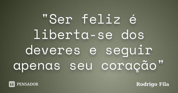 "Ser feliz é liberta-se dos deveres e seguir apenas seu coração"... Frase de Rodrigo Fila.