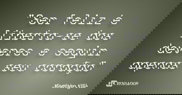 "Ser feliz é liberta-se dos deveres e seguir apenas seu coração"... Frase de Rodrigo Fila.