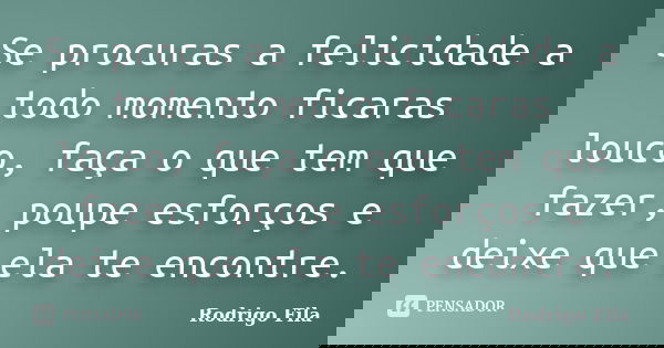 Se procuras a felicidade a todo momento ficaras louco, faça o que tem que fazer, poupe esforços e deixe que ela te encontre.... Frase de Rodrigo Fila.