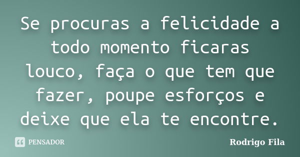 Se procuras a felicidade a todo momento ficaras louco, faça o que tem que fazer, poupe esforços e deixe que ela te encontre.... Frase de Rodrigo Fila.