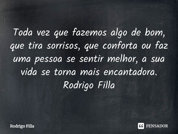 ⁠Toda vez que fazemos algo de bom, que tira sorrisos, que conforta ou faz uma pessoa se sentir melhor, a sua vida se torna mais encantadora. Rodrigo Filla... Frase de Rodrigo Filla.