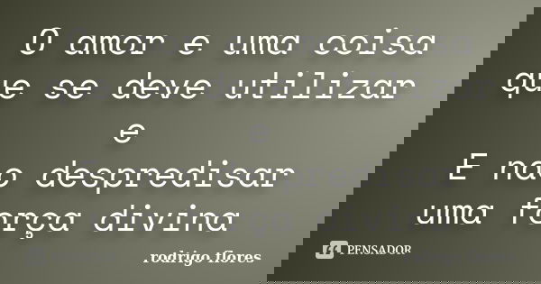 O amor e uma coisa que se deve utilizar e E nao despredisar uma força divina... Frase de Rodrigo flores.