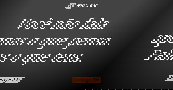 Você não fala apenas o que pensa. Falas o que tens.... Frase de Rodrigo FM.