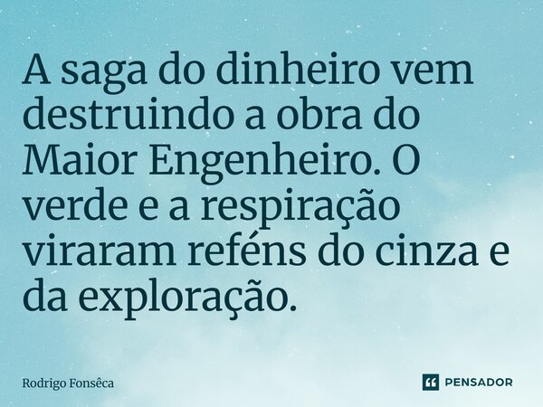 ⁠A saga do dinheiro vem destruindo a obra do Maior Engenheiro. O verde e a respiração viraram reféns do cinza e da exploração.... Frase de Rodrigo Fonseca.