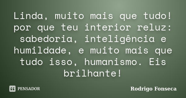 Linda, muito mais que tudo! por que teu interior reluz: sabedoria, inteligência e humildade, e muito mais que tudo isso, humanismo. Eis brilhante!... Frase de Rodrigo Fonseca.