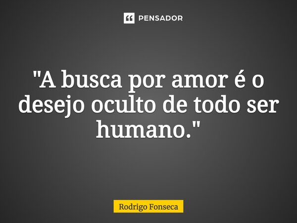 ⁠"A busca por amor é o desejo oculto de todo ser humano."... Frase de Rodrigo Fonseca.