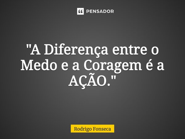 ⁠"A Diferença entre o Medo e a Coragem é a AÇÃO."... Frase de Rodrigo Fonseca.
