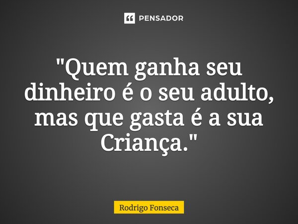 ⁠"Quem ganha seu dinheiro é o seu adulto, mas que gasta é a sua Criança."... Frase de Rodrigo Fonseca.