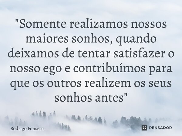 ⁠"Somente realizamos nossos maiores sonhos, quando deixamos de tentar satisfazer o nosso ego e contribuímos para que os outros realizem os seus sonhos ante... Frase de Rodrigo Fonseca.