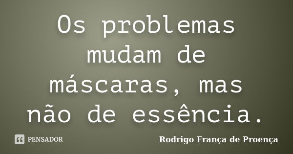 Os problemas mudam de máscaras, mas não de essência.... Frase de Rodrigo França de Proença.