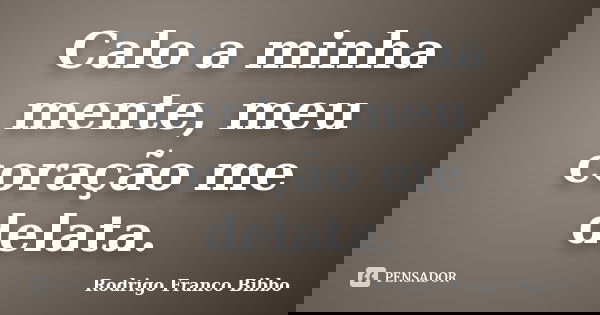 Calo a minha mente, meu coração me delata.... Frase de Rodrigo Franco Bibbo.