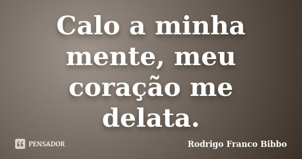 Calo a minha mente, meu coração me delata.... Frase de Rodrigo Franco Bibbo.