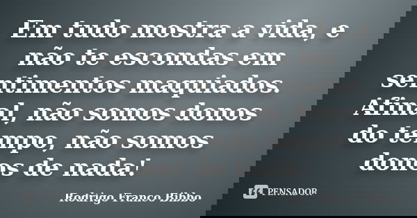 Em tudo mostra a vida, e não te escondas em sentimentos maquiados. Afinal, não somos donos do tempo, não somos donos de nada!... Frase de Rodrigo Franco Bibbo.