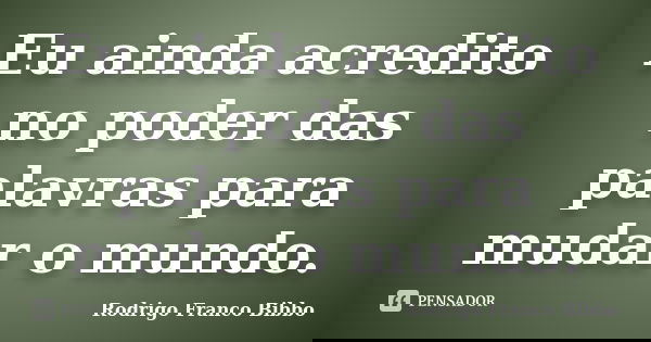 Eu ainda acredito no poder das palavras para mudar o mundo.... Frase de Rodrigo Franco Bibbo.