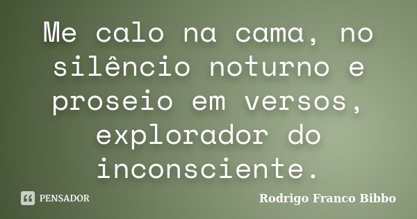 Me calo na cama, no silêncio noturno e proseio em versos, explorador do inconsciente.... Frase de Rodrigo Franco Bibbo.