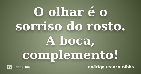 O olhar é o sorriso do rosto. A boca, complemento!... Frase de Rodrigo Franco Bibbo.