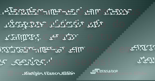 Perder-me-ei em teus braços lírio do campo, e tu encontrar-me-a em teus seios!... Frase de Rodrigo Franco Bibbo.