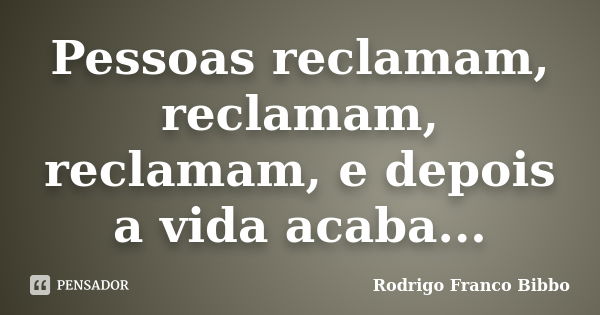 Pessoas reclamam, reclamam, reclamam, e depois a vida acaba...... Frase de Rodrigo Franco Bibbo.