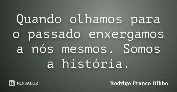 Quando olhamos para o passado enxergamos a nós mesmos. Somos a história.... Frase de Rodrigo Franco Bibbo.