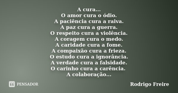 A cura... O amor cura o ódio. A paciência cura a raiva. A paz cura a guerra. O respeito cura a violência. A coragem cura o medo. A caridade cura a fome. A compa... Frase de Rodrigo Freire.