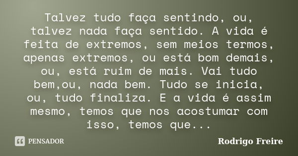 Talvez tudo faça sentindo, ou, talvez nada faça sentido. A vida é feita de extremos, sem meios termos, apenas extremos, ou está bom demais, ou, está ruim de mai... Frase de Rodrigo Freire.