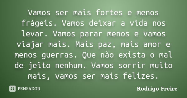 Vamos ser mais fortes e menos frágeis. Vamos deixar a vida nos levar. Vamos parar menos e vamos viajar mais. Mais paz, mais amor e menos guerras. Que não exista... Frase de Rodrigo Freire.