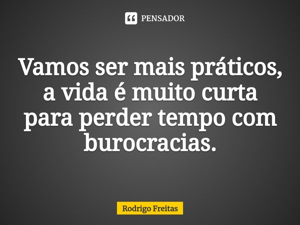 Vamos ser mais práticos, a vida é muito curta para perder tempo com burocracias.⁠... Frase de Rodrigo Freitas.