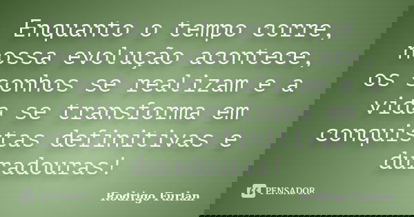 Enquanto o tempo corre, nossa evolução acontece, os sonhos se realizam e a vida se transforma em conquistas definitivas e duradouras!... Frase de Rodrigo Furlan.