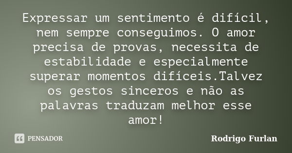 Expressar um sentimento é difícil, nem sempre conseguimos. O amor precisa de provas, necessita de estabilidade e especialmente superar momentos difíceis.Talvez ... Frase de Rodrigo Furlan.