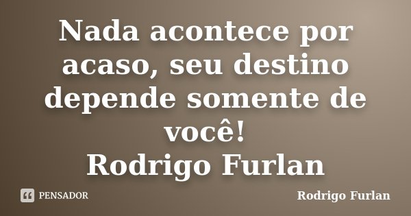 Nada acontece por acaso, seu destino depende somente de você! Rodrigo Furlan... Frase de Rodrigo Furlan.
