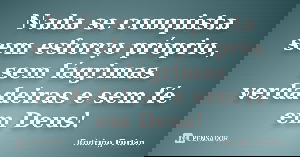 Nada se conquista sem esforço próprio, sem lágrimas verdadeiras e sem fé em Deus!... Frase de Rodrigo Furlan.