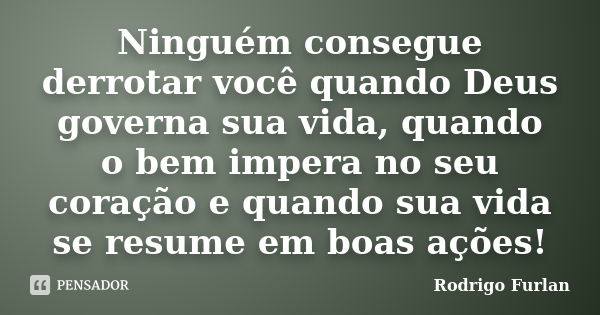 Ninguém consegue derrotar você quando Deus governa sua vida, quando o bem impera no seu coração e quando sua vida se resume em boas ações!... Frase de Rodrigo Furlan.