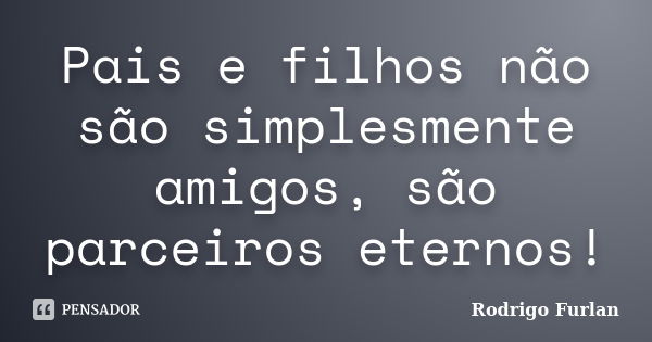 Pais e filhos não são simplesmente amigos, são parceiros eternos!... Frase de Rodrigo Furlan.