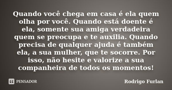 Quando você chega em casa é ela quem olha por você. Quando está doente é ela, somente sua amiga verdadeira quem se preocupa e te auxilia. Quando precisa de qual... Frase de Rodrigo Furlan.