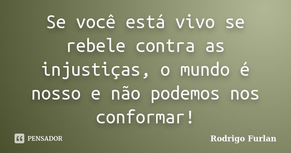 Se você está vivo se rebele contra as injustiças, o mundo é nosso e não podemos nos conformar!... Frase de Rodrigo Furlan.