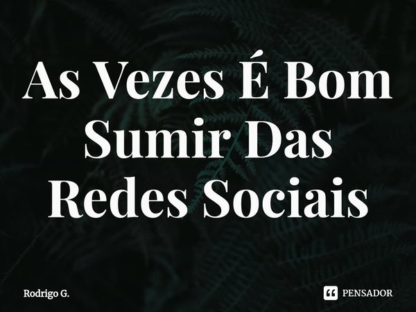 ⁠As Vezes É Bom Sumir Das Redes Sociais... Frase de Rodrigo G..