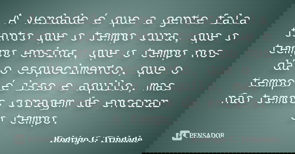 A verdade é que a gente fala tanto que o tempo cura, que o tempo ensina, que o tempo nos dá o esquecimento, que o tempo é isso e aquilo, mas não temos coragem d... Frase de Rodrigo G. Trindade.